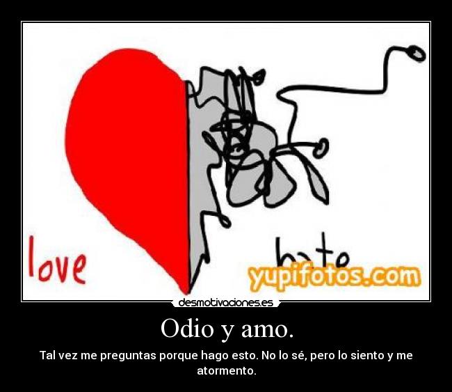 Odio y amo. - Tal vez me preguntas porque hago esto. No lo sé, pero lo siento y me atormento.