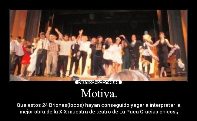 Motiva. - Que estos 24 Briones(locos) hayan conseguido yegar a interpretar la
mejor obra de la XIX muestra de teatro de La Paca Gracias chicos¡¡