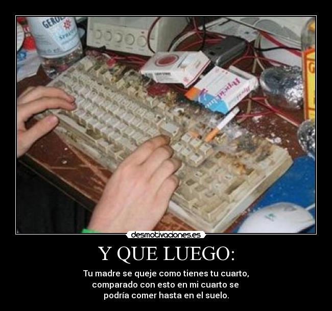 Y QUE LUEGO: - Tu madre se queje como tienes tu cuarto,
comparado con esto en mi cuarto se
podría comer hasta en el suelo.