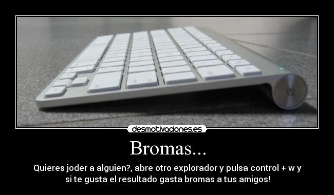 Bromas... - Quieres joder a alguien?, abre otro explorador y pulsa control + w y
si te gusta el resultado gasta bromas a tus amigos!