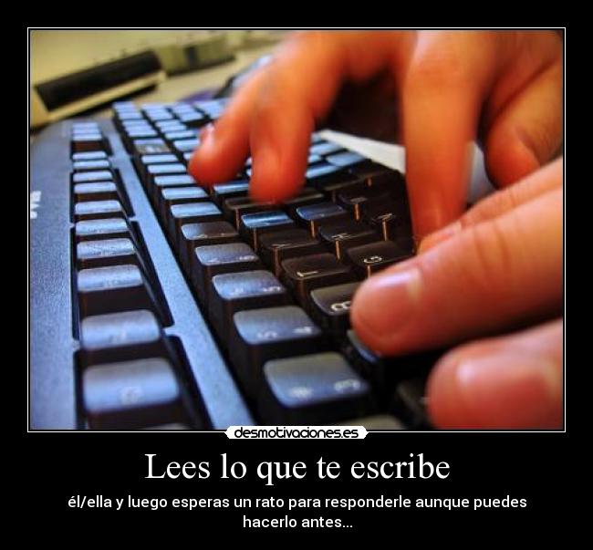 Lees lo que te escribe - él/ella y luego esperas un rato para responderle aunque puedes hacerlo antes...