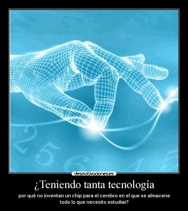 ¿Teniendo tanta tecnología - por qué no inventan un chip para el cerebro en el que se almacene
todo lo que necesito estudiar?