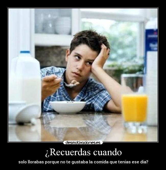 ¿Recuerdas cuando - solo llorabas porque no te gustaba la comida que tenias ese dia?