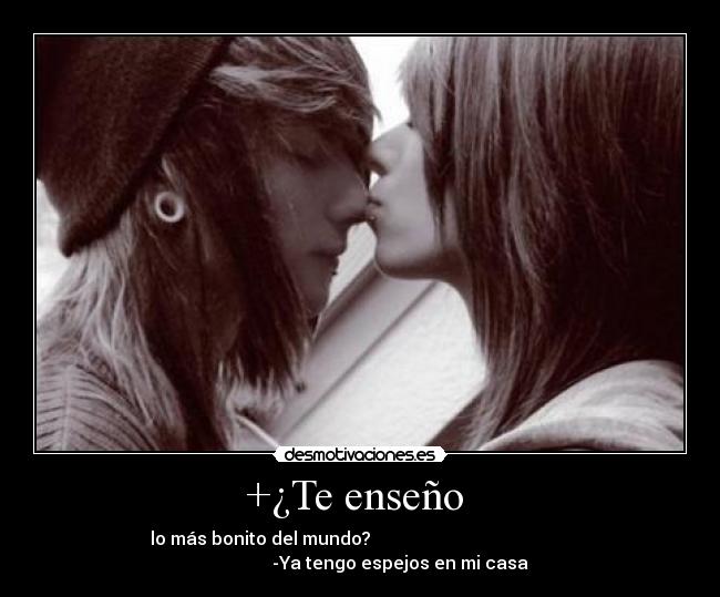 +¿Te enseño  - lo más bonito del mundo?                                             
                  -Ya tengo espejos en mi casa