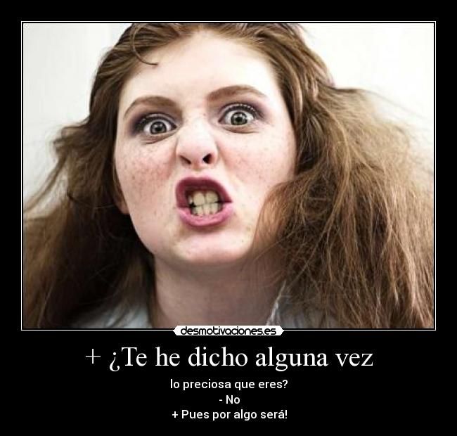 + ¿Te he dicho alguna vez - lo preciosa que eres?
- No
+ Pues por algo será!