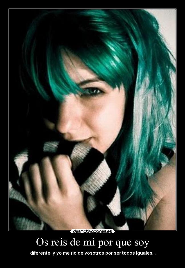 Os reis de mi por que soy - diferente, y yo me rio de vosotros por ser todos Iguales...