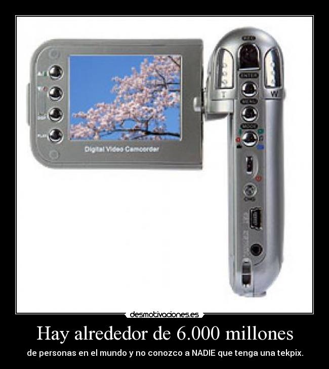 Hay alrededor de 6.000 millones - de personas en el mundo y no conozco a NADIE que tenga una tekpix.