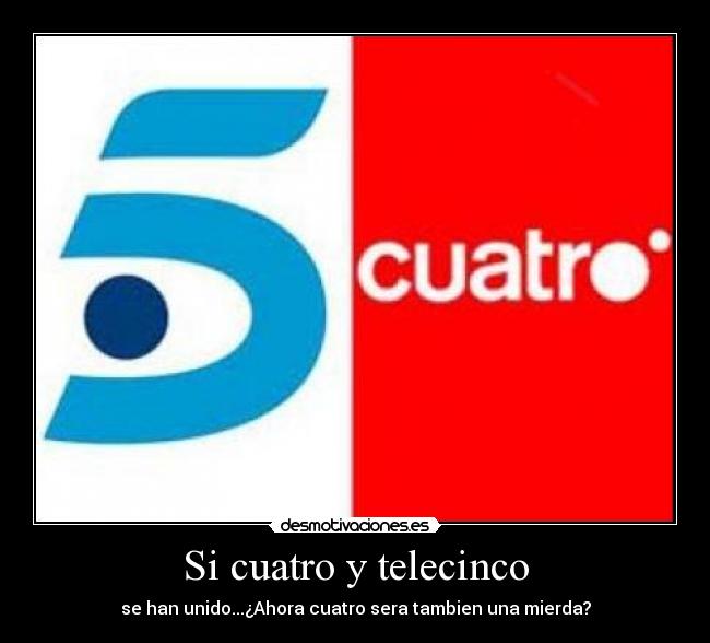Si cuatro y telecinco - se han unido...¿Ahora cuatro sera tambien una mierda?