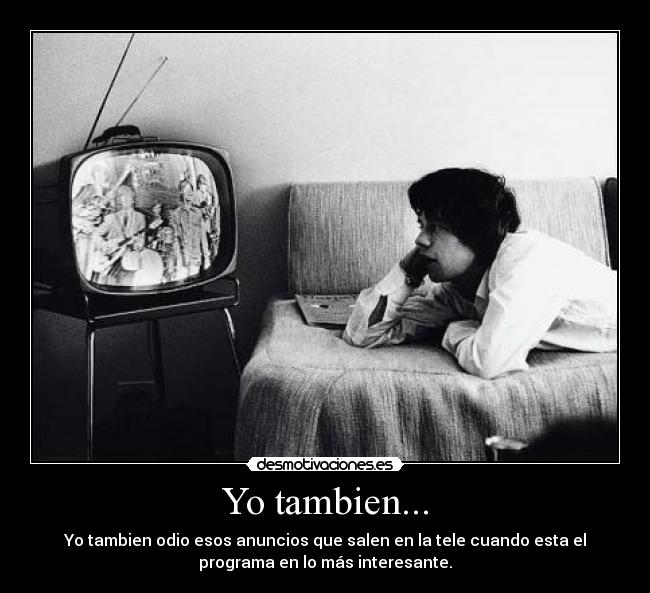 Yo tambien... - Yo tambien odio esos anuncios que salen en la tele cuando esta el
programa en lo más interesante.