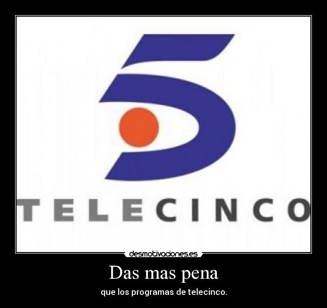 Das mas pena - que los programas de telecinco.
