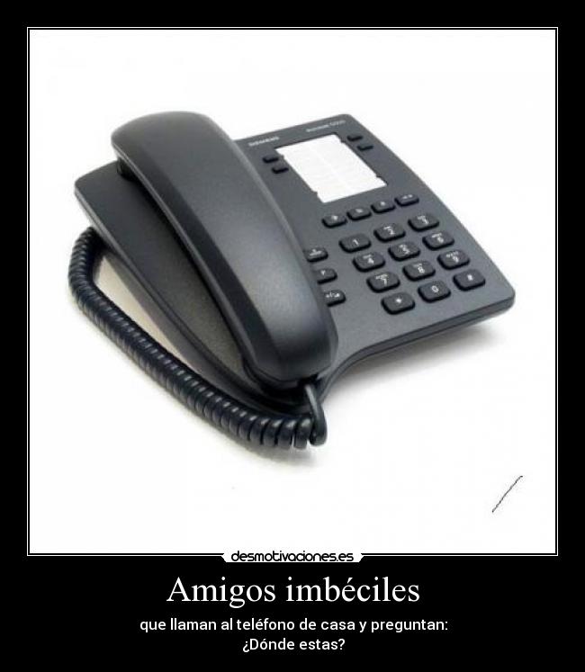 Amigos imbéciles - que llaman al teléfono de casa y preguntan:
¿Dónde estas?