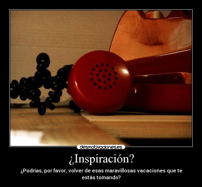 ¿Inspiración? - ¿Podrías, por favor, volver de esas maravillosas vacaciones que te estás tomando?