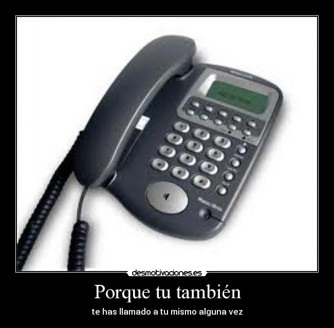 Porque tu también - te has llamado a tu mismo alguna vez