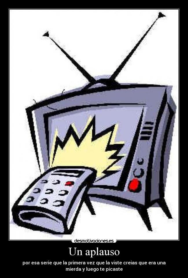 Un aplauso - por esa serie que la primera vez que la viste creias que era una
mierda y luego te picaste