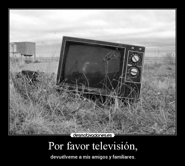 Por favor televisión, - devuélveme a mis amigos y familiares.