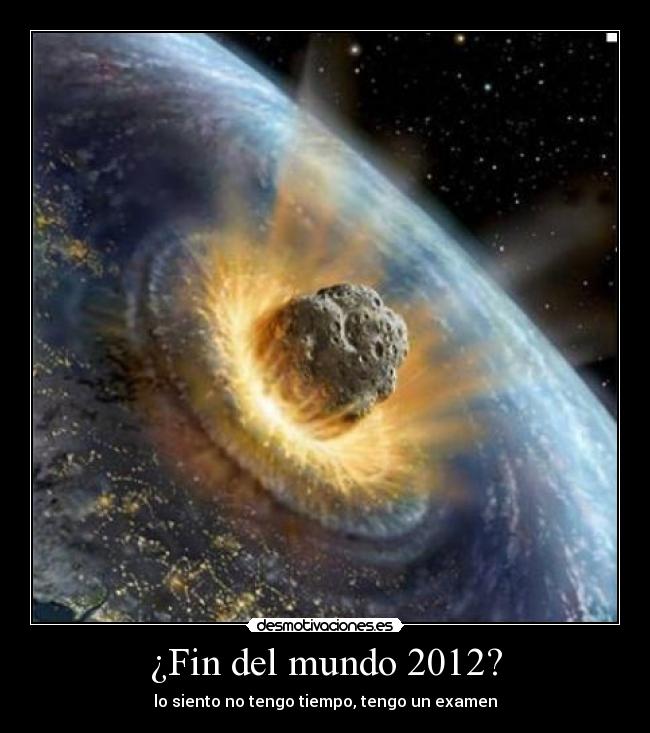 ¿Fin del mundo 2012? - lo siento no tengo tiempo, tengo un examen
