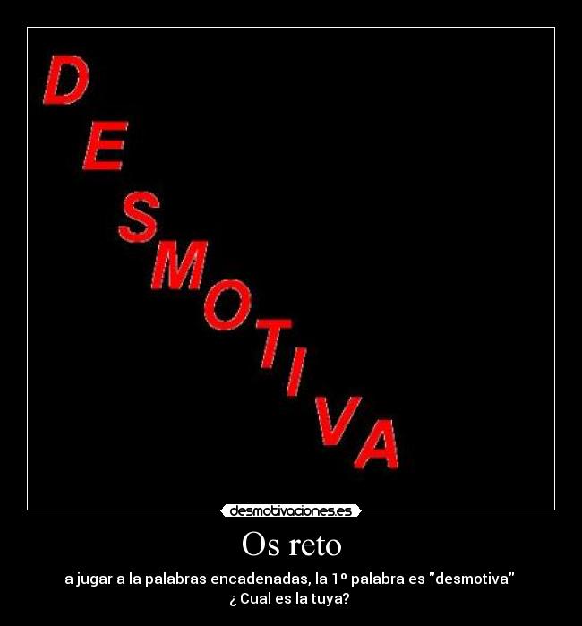 Os reto - a jugar a la palabras encadenadas, la 1º palabra es desmotiva 
¿ Cual es la tuya? 