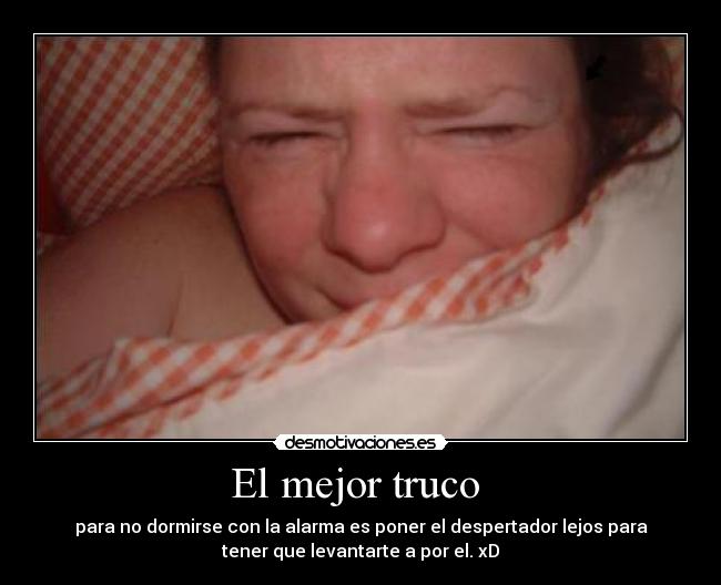 El mejor truco - para no dormirse con la alarma es poner el despertador lejos para
tener que levantarte a por el. xD