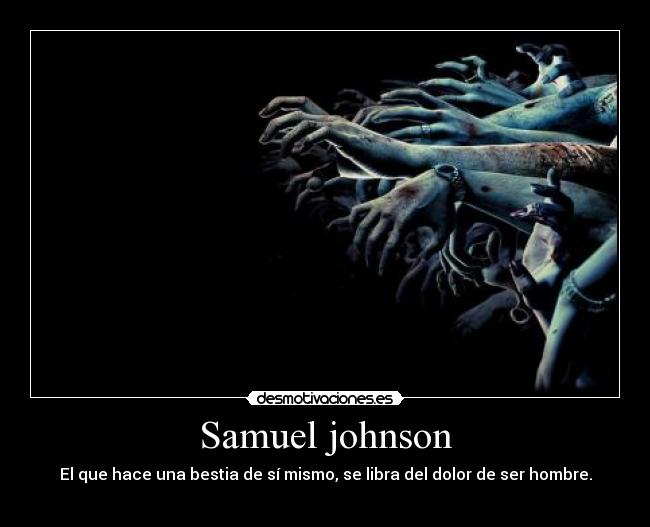 Samuel johnson - El que hace una bestia de sí mismo, se libra del dolor de ser hombre.