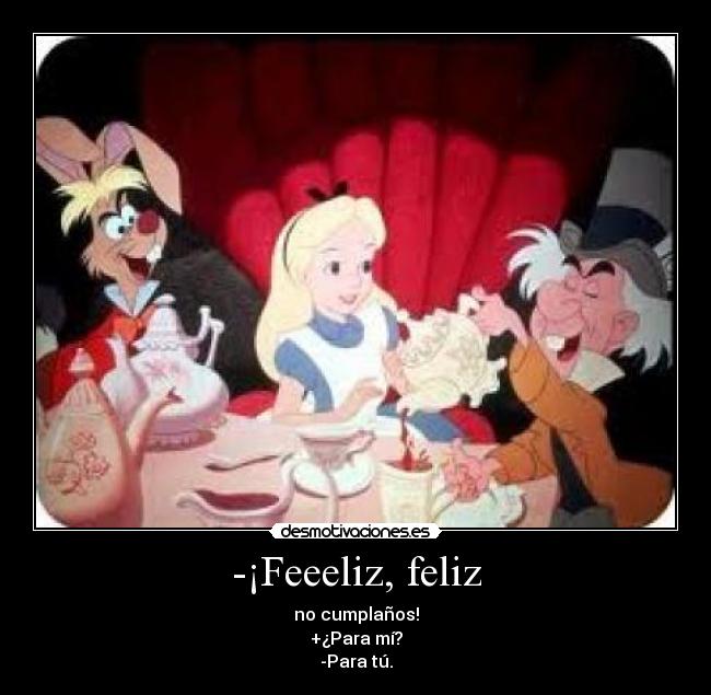 -¡Feeeliz, feliz - no cumplaños!
+¿Para mí?
-Para tú.