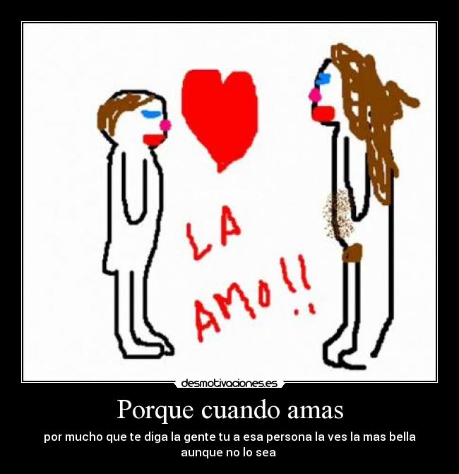 Porque cuando amas - por mucho que te diga la gente tu a esa persona la ves la mas bella aunque no lo sea