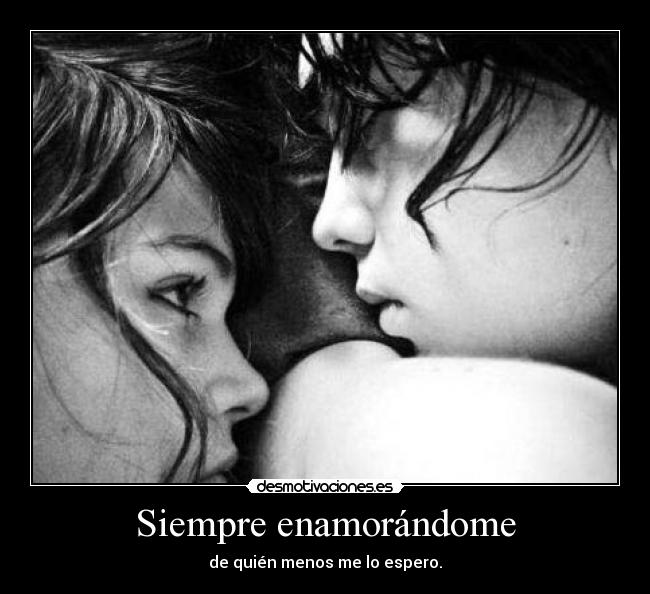 Siempre enamorándome - de quién menos me lo espero.