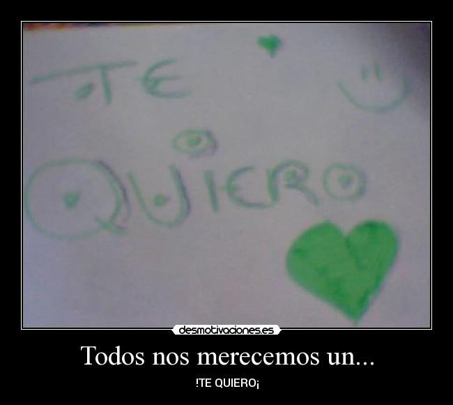 Todos nos merecemos un... - !TE QUIERO¡