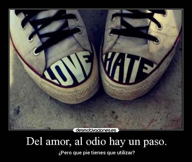 Del amor, al odio hay un paso. - ¿Pero que pie tienes que utilizar?