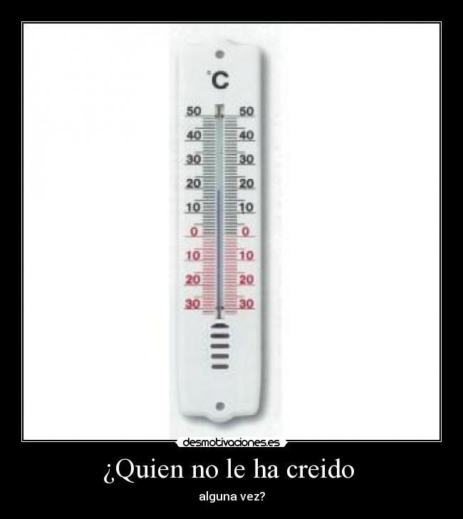 ¿Quien no le ha creido - alguna vez?