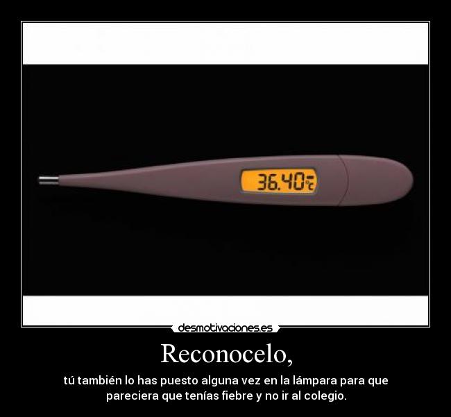 Reconocelo, - tú también lo has puesto alguna vez en la lámpara para que
pareciera que tenías fiebre y no ir al colegio.