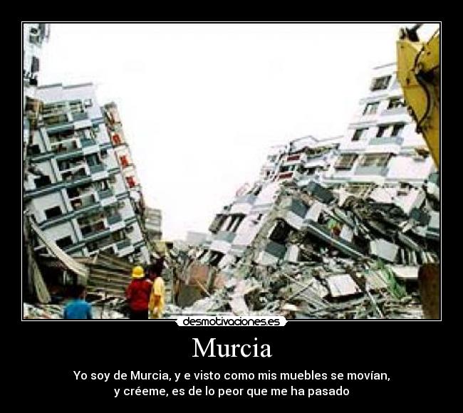 Murcia - Yo soy de Murcia, y e visto como mis muebles se movían,
y créeme, es de lo peor que me ha pasado