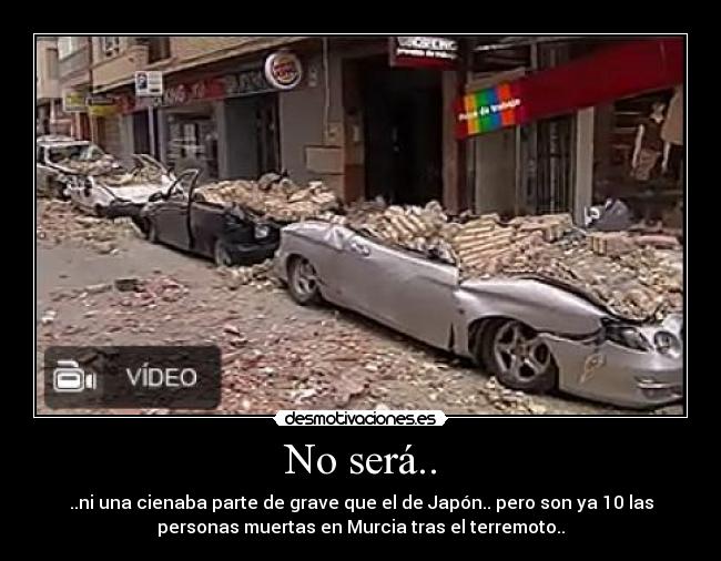 No será.. - ..ni una cienaba parte de grave que el de Japón.. pero son ya 10 las
personas muertas en Murcia tras el terremoto..