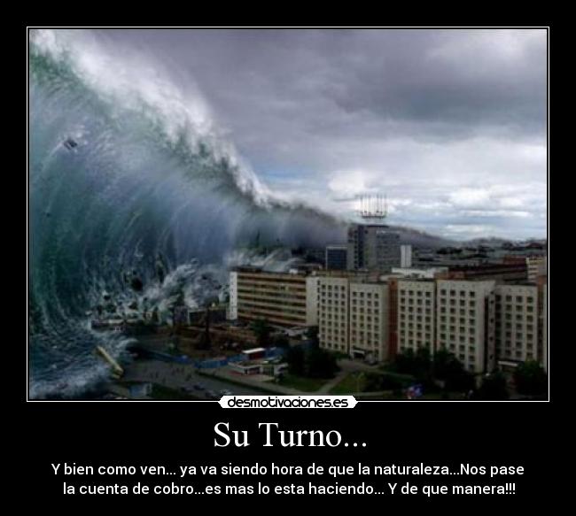 Su Turno... - Y bien como ven... ya va siendo hora de que la naturaleza...Nos pase
la cuenta de cobro...es mas lo esta haciendo... Y de que manera!!!