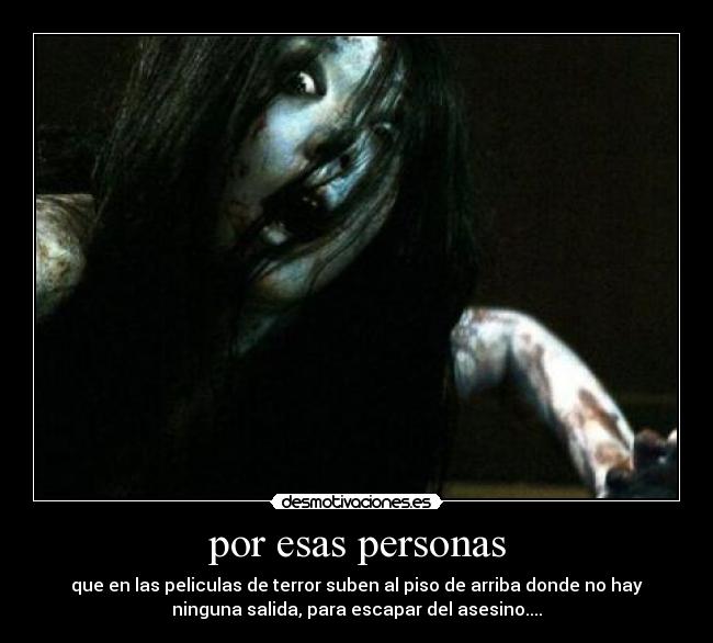 por esas personas - que en las peliculas de terror suben al piso de arriba donde no hay
ninguna salida, para escapar del asesino....
