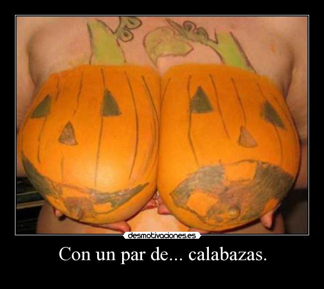 Con un par de... calabazas. -