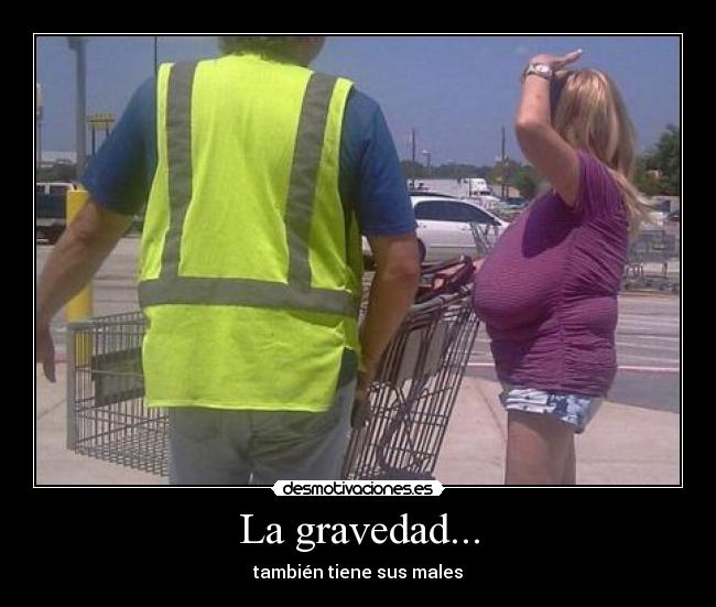 La gravedad... -