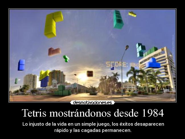 Tetris mostrándonos desde 1984 - Lo injusto de la vida en un simple juego, los éxitos desaparecen
rápido y las cagadas permanecen.