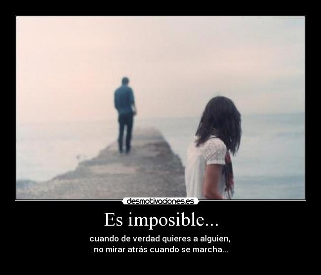 Es imposible... - cuando de verdad quieres a alguien,
no mirar atrás cuando se marcha...