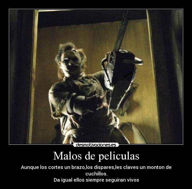 Malos de peliculas - Aunque los cortes un brazo,los dispares,les claves un monton de cuchillos.
Da igual ellos siempre seguiran vivos
