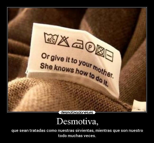 Desmotiva, - que sean tratadas como nuestras sirvientas, mientras que son nuestro
todo muchas veces.