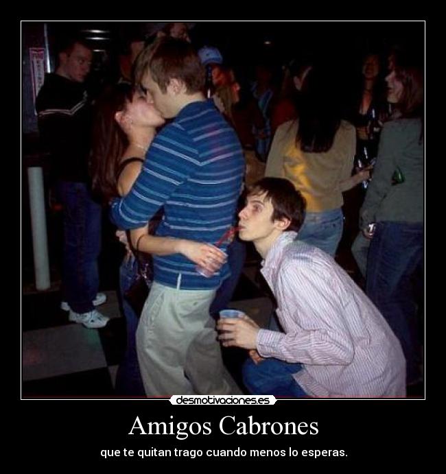 Amigos Cabrones - que te quitan trago cuando menos lo esperas.