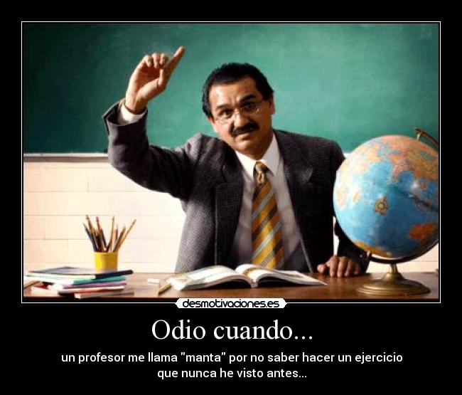 Odio cuando... - un profesor me llama manta por no saber hacer un ejercicio
que nunca he visto antes...