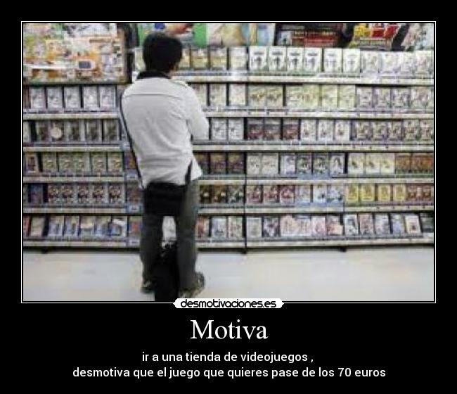 Motiva - ir a una tienda de videojuegos , 
desmotiva que el juego que quieres pase de los 70 euros