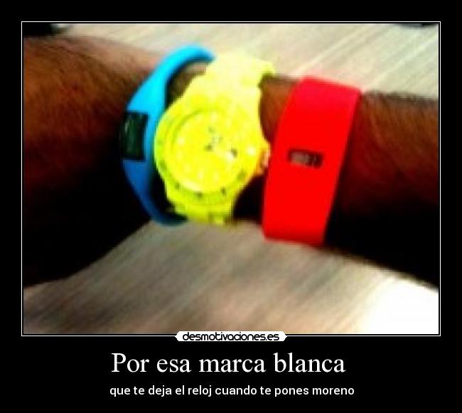 Por esa marca blanca - que te deja el reloj cuando te pones moreno