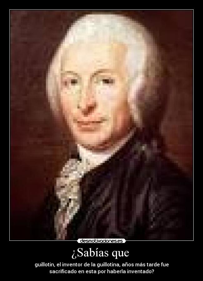 ¿Sabías que  - guillotin, el inventor de la guillotina, años más tarde fue
sacrificado en esta por haberla inventado?