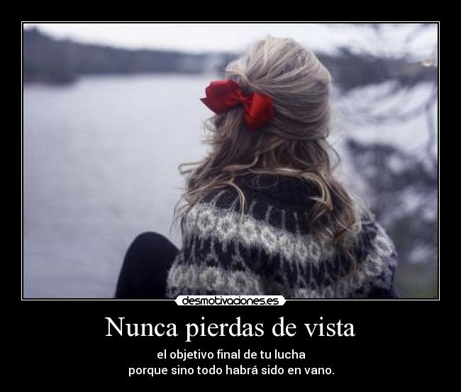 Nunca pierdas de vista - el objetivo final de tu lucha
porque sino todo habrá sido en vano.