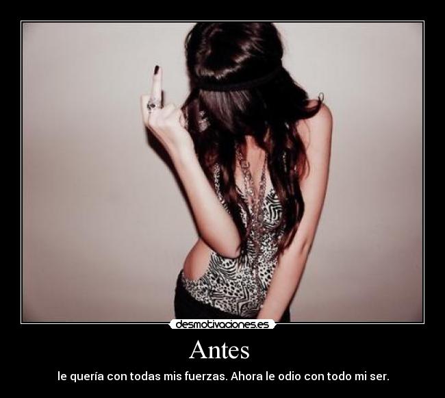 Antes - le quería con todas mis fuerzas. Ahora le odio con todo mi ser.