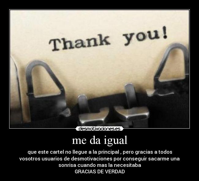 me da igual - que este cartel no llegue a la principal , pero gracias a todos
vosotros usuarios de desmotivaciones por conseguir sacarme una
sonrisa cuando mas la necesitaba
GRACIAS DE VERDAD