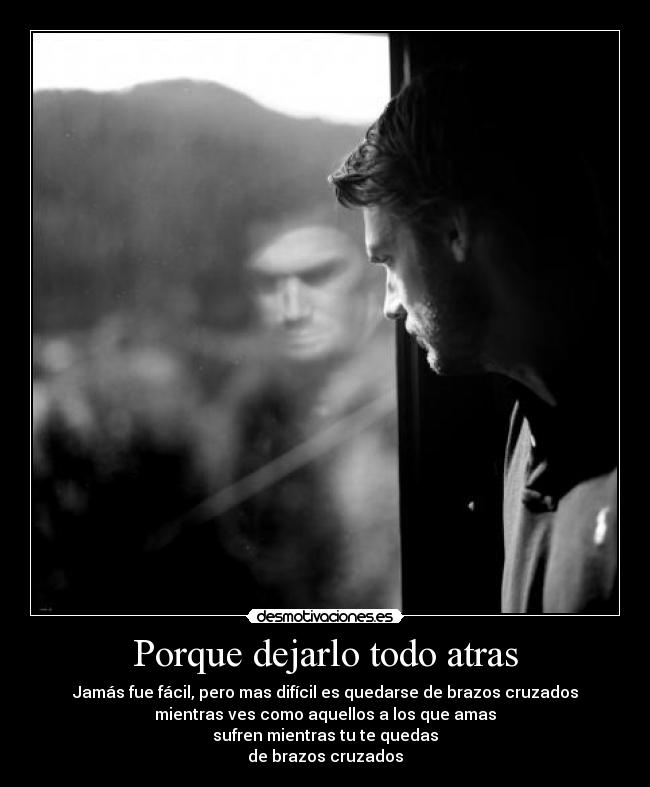 Porque dejarlo todo atras - Jamás fue fácil, pero mas difícil es quedarse de brazos cruzados
mientras ves como aquellos a los que amas
sufren mientras tu te quedas
de brazos cruzados