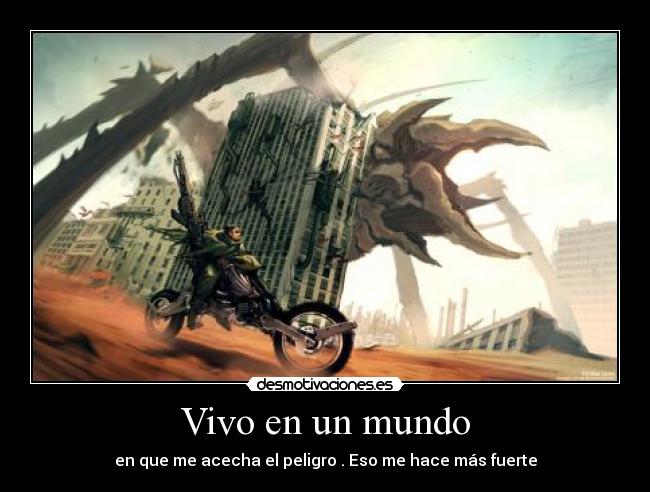 Vivo en un mundo - en que me acecha el peligro . Eso me hace más fuerte